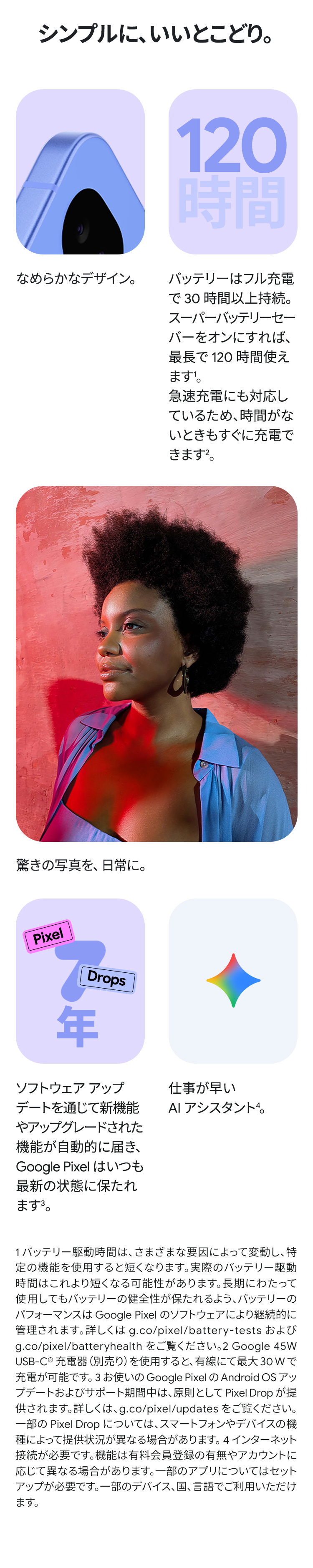 なめらかなデザイン。バッテリーは最長で 120 時間。驚きの写真を、日常に。Google Pixel はいつも最新の状態に。仕事が早い AI アシスタント。