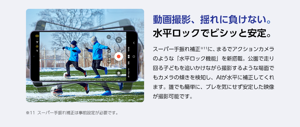 スーパー手ぶれ補正に、まるでアクションカメラのような「水平ロック機能」を新搭載。公園で走り回るお子さまを追いかけながら撮影するような場面でも、カメラの傾きを検知し、AIが水平に補正してくれる。