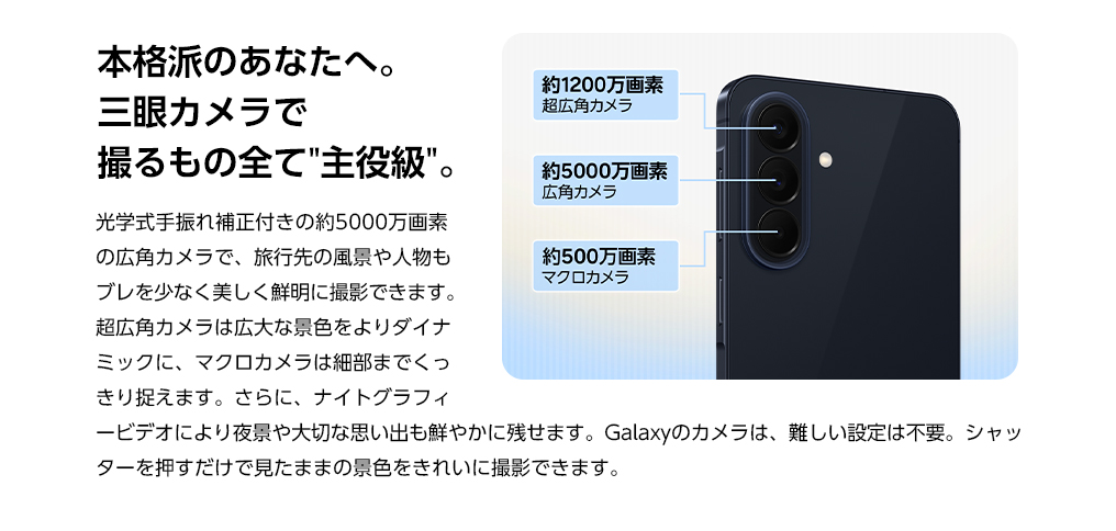 本格派のあなたへ。三眼カメラで撮るもの全て主役級。光学式手ぶれ補正付きの約5000万画素の広角カメラで、旅行先の風景や人物もブレを少なく美しく鮮明に撮影できます。超広角カメラは広大な景色をよりダイナミックに、マクロカメラは細部までくっきり捉えます。さらに、ナイトグラフィービデオにより夜景や大切な思い出も鮮やかに残せます。
