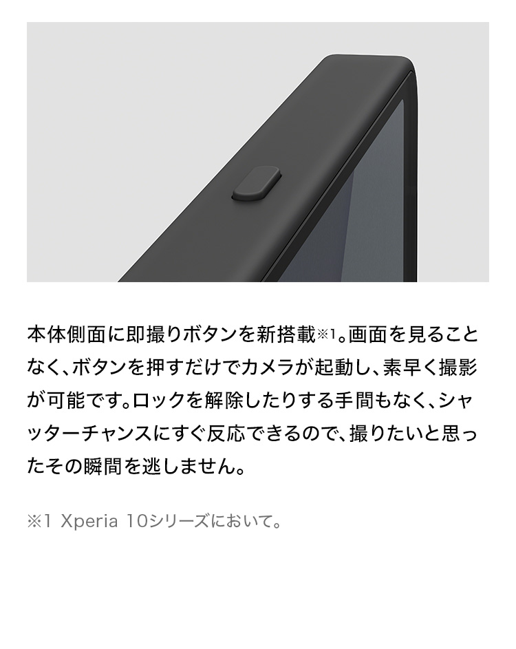 本体側面に即撮りボタンを新搭載。画面を見ることなく、ボタンを押すだけでカメラが起動し、素早く撮影が可能です。