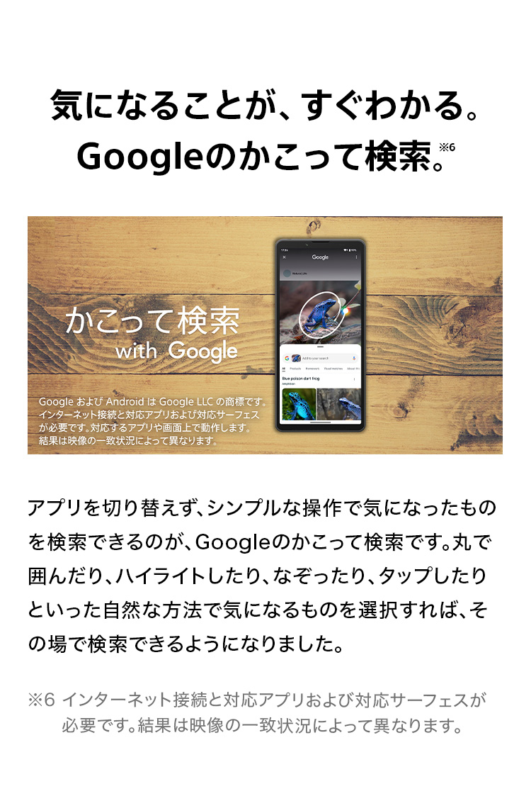 気になることが、すぐわかる。Googleのかこって検索。アプリを切り替えず、シンプルな操作で気になったものを検索できるのが、Googleのかこって検索です。