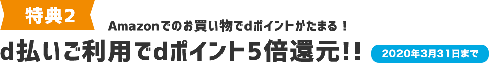 特典2 Amazonでのお買い物でdポイントがたまる!d払いご利用でdポイント5倍還元!! 2020年3月31日まで