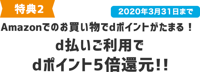 特典2 Amazonでのお買い物でdポイントがたまる!d払いご利用でdポイント5倍還元!! 2020年3月31日まで