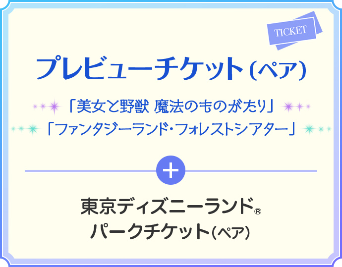 プレビューチケット(ペア) 「美女と野獣 魔法のものがたり」 「ファンタジーランド・フォレストシアター」 + 東京ディズニーランド® パークチケット(ペア)